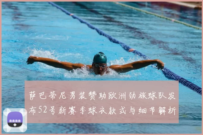 萨巴蒂尼男装赞助欧洲劲旅球队发布52号新赛季球衣款式与细节解析