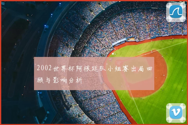 2002世界杯阿根廷队小组赛出局回顾与影响分析