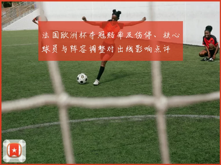 法国欧洲杯夺冠赔率及伤停、核心球员与阵容调整对出线影响点评
