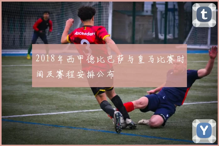 2018年西甲德比巴萨与皇马比赛时间及赛程安排公布