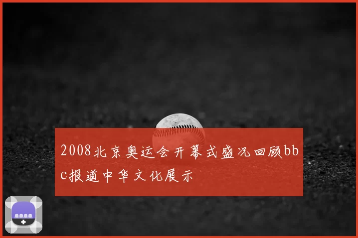2008北京奥运会开幕式盛况回顾bbc报道中华文化展示