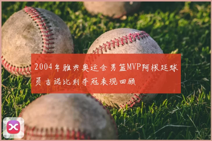 2004年雅典奥运会男篮MVP阿根廷球员吉诺比利夺冠表现回顾