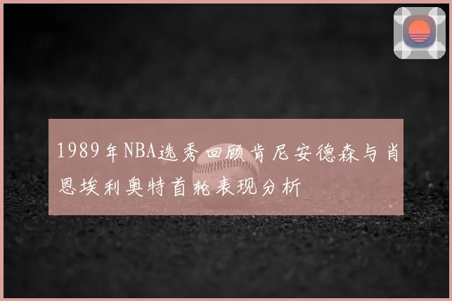 1989年NBA选秀回顾肯尼安德森与肖恩埃利奥特首轮表现分析