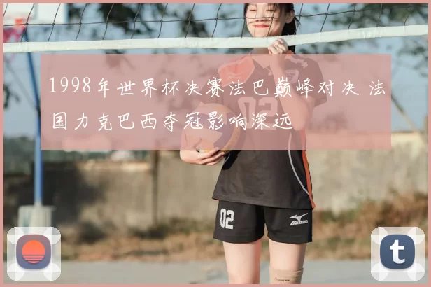 1998年世界杯决赛法巴巅峰对决 法国力克巴西夺冠影响深远