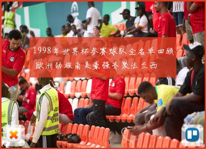 1998年世界杯参赛球队全名单回顾 欧洲劲旅南美豪强齐聚法兰西