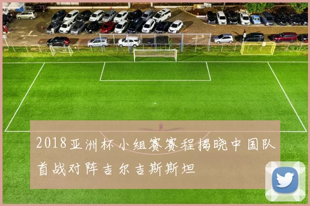 2018亚洲杯小组赛赛程揭晓中国队首战对阵吉尔吉斯斯坦