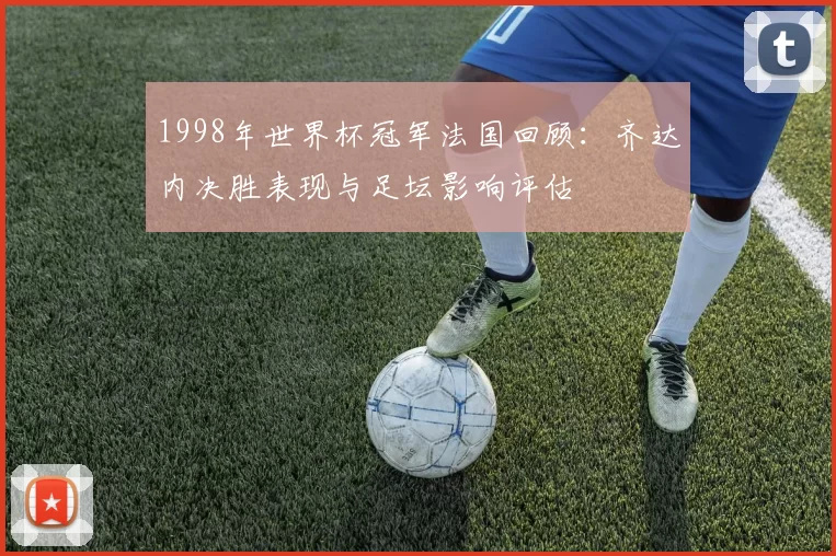 1998年世界杯冠军法国回顾:齐达内决胜表现与足坛影响评估