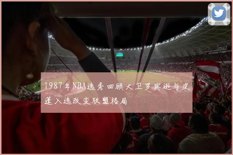 1987年NBA选秀回顾大卫罗宾逊与皮蓬入选改变联盟格局