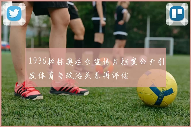 1936柏林奥运会宣传片档案公开引发体育与政治关系再评估