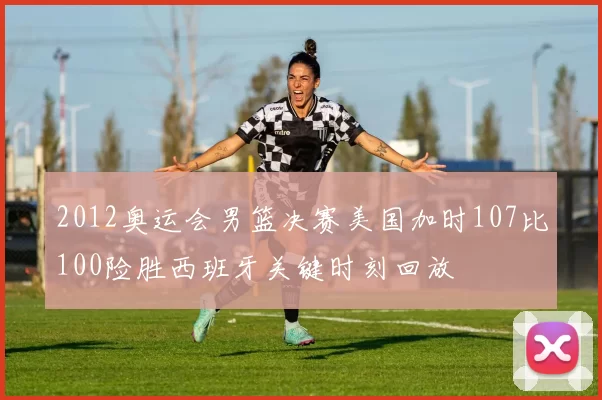 2012奥运会男篮决赛美国加时107比100险胜西班牙关键时刻回放
