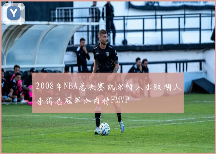 2008年NBA总决赛凯尔特人击败湖人夺得总冠军加内特FMVP