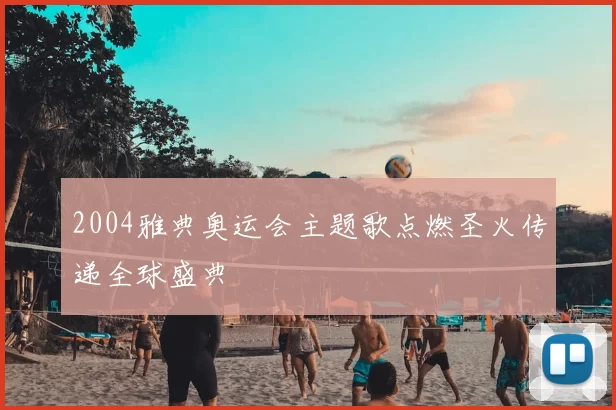 2004雅典奥运会主题歌点燃圣火传递全球盛典