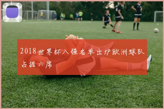 2018世界杯八强名单出炉欧洲球队占据六席