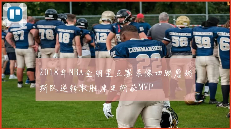 2018年NBA全明星正赛录像回顾詹姆斯队逆转取胜库里斩获MVP