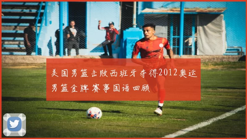 美国男篮击败西班牙夺得2012奥运男篮金牌 赛事国语回顾