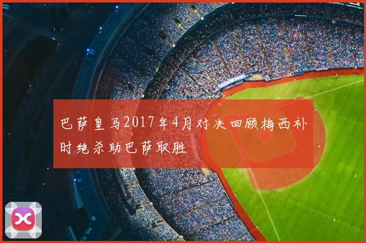 巴萨皇马2017年4月对决回顾梅西补时绝杀助巴萨取胜
