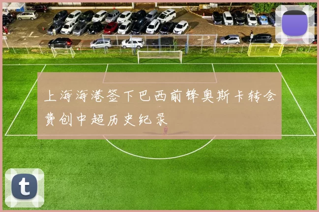 上海海港签下巴西前锋奥斯卡转会费创中超历史纪录