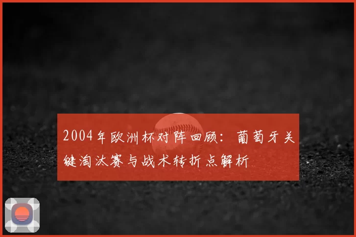 2004年欧洲杯对阵回顾:葡萄牙关键淘汰赛与战术转折点解析