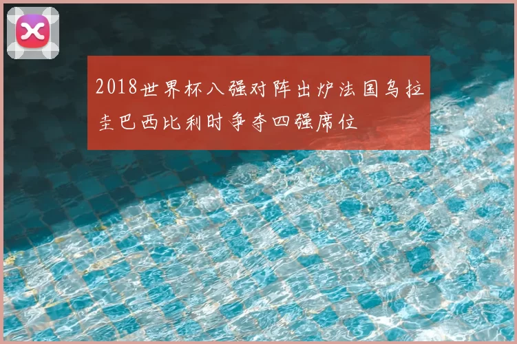 2018世界杯八强对阵出炉法国乌拉圭巴西比利时争夺四强席位