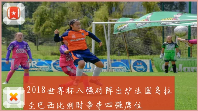 2018世界杯八强对阵出炉法国乌拉圭巴西比利时争夺四强席位