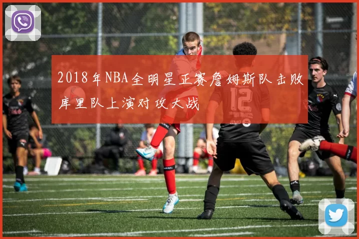 2018年NBA全明星正赛詹姆斯队击败库里队上演对攻大战