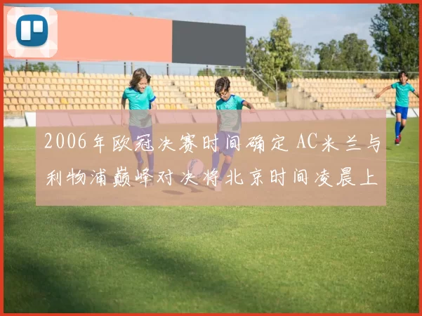 2006年欧冠决赛时间确定 AC米兰与利物浦巅峰对决将北京时间凌晨上演