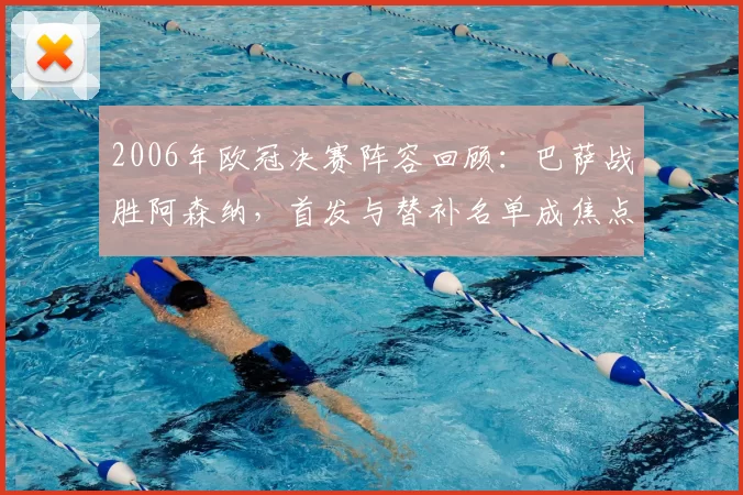 2006年欧冠决赛阵容回顾：巴萨战胜阿森纳，首发与替补名单成焦点