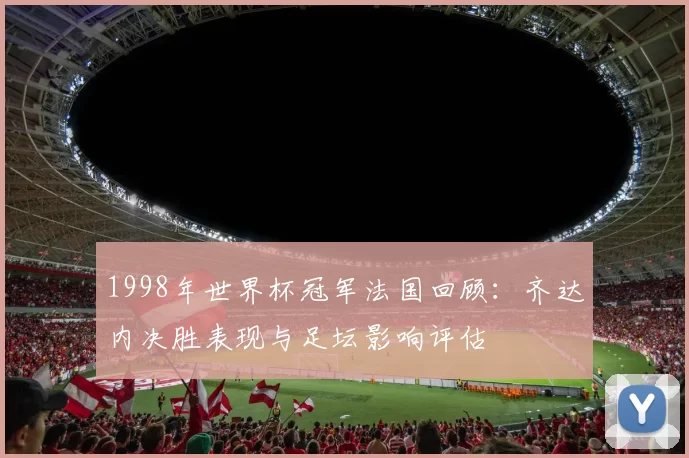 1998年世界杯冠军法国回顾:齐达内决胜表现与足坛影响评估