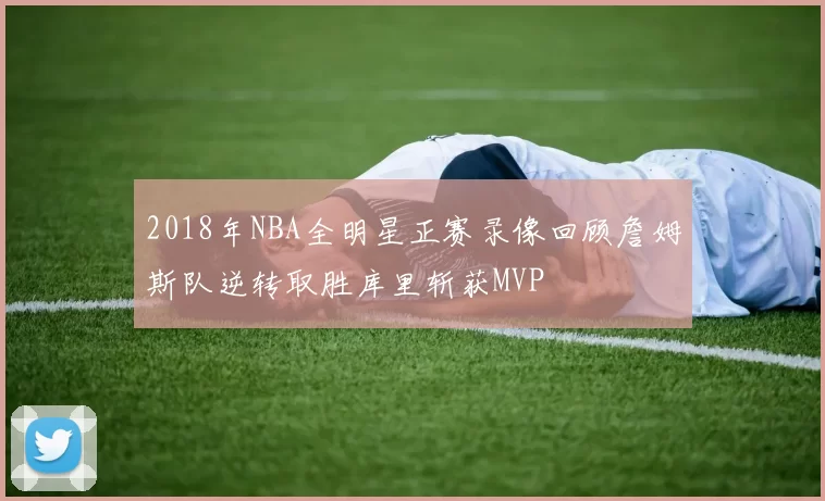 2018年NBA全明星正赛录像回顾詹姆斯队逆转取胜库里斩获MVP