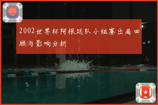 2002世界杯阿根廷队小组赛出局回顾与影响分析