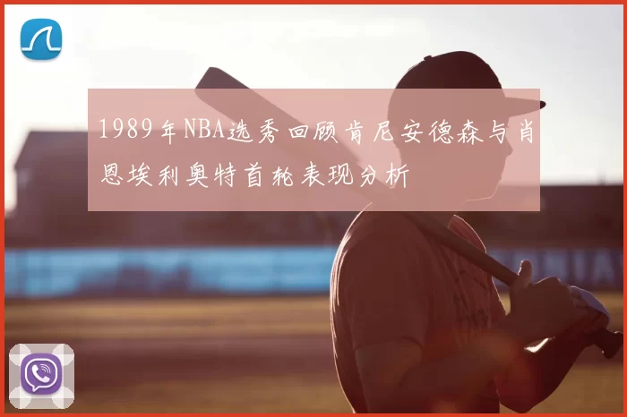1989年NBA选秀回顾肯尼安德森与肖恩埃利奥特首轮表现分析
