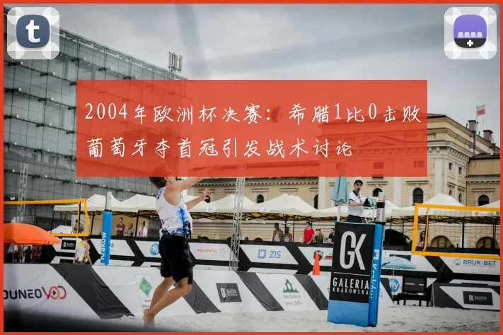 2004年欧洲杯决赛:希腊1比0击败葡萄牙夺首冠引发战术讨论