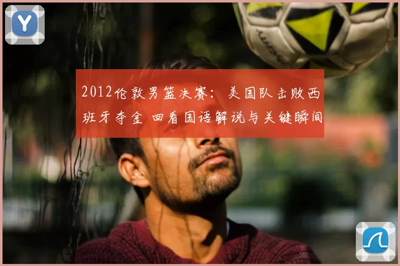 2012伦敦男篮决赛:美国队击败西班牙夺金 回看国语解说与关键瞬间