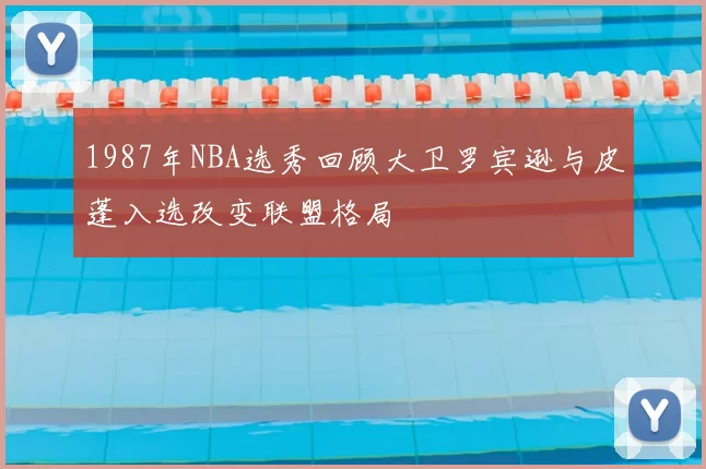 1987年NBA选秀回顾大卫罗宾逊与皮蓬入选改变联盟格局