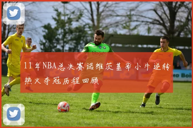 11年NBA总决赛诺维茨基率小牛逆转热火夺冠历程回顾