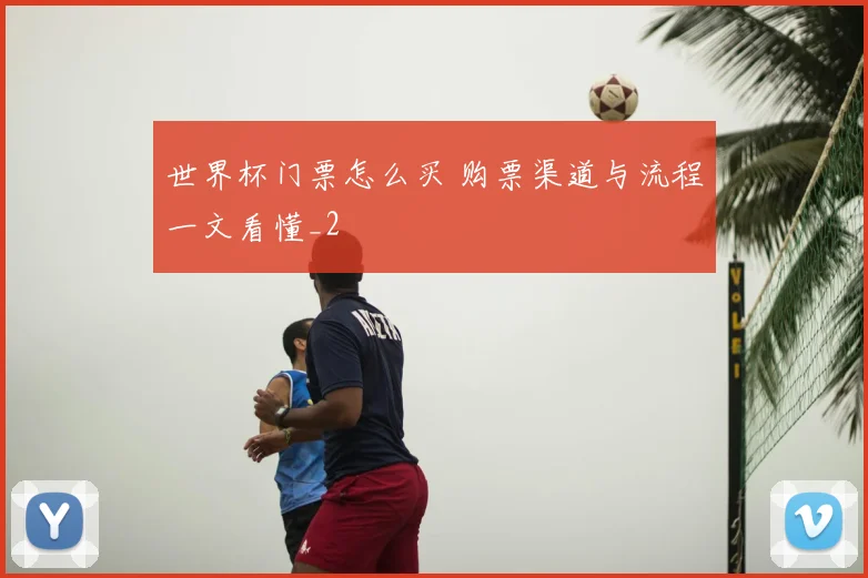 世界杯门票怎么买 购票渠道与流程一文看懂_2