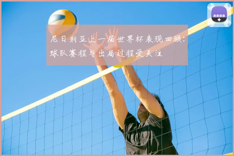 尼日利亚上一届世界杯表现回顾:球队赛程与出局过程受关注
