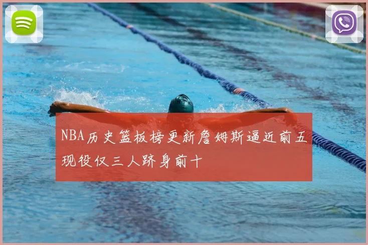 NBA历史篮板榜更新詹姆斯逼近前五现役仅三人跻身前十