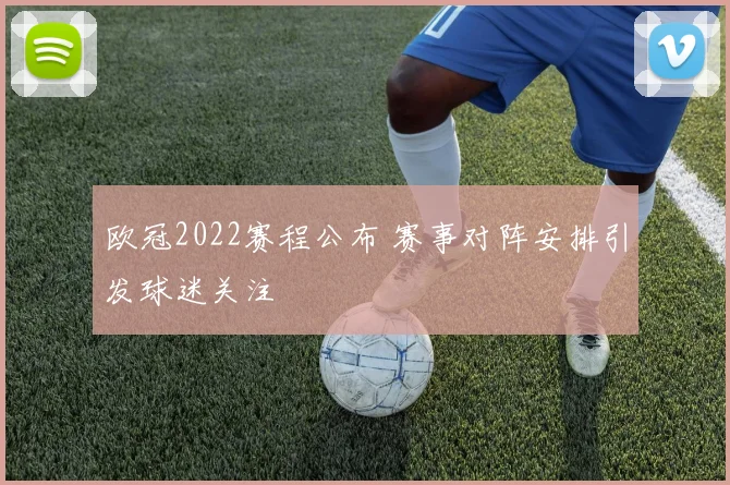 欧冠2022赛程公布 赛事对阵安排引发球迷关注