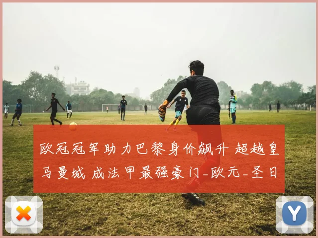 欧冠冠军助力巴黎身价飙升 超越皇马曼城 成法甲最强豪门_欧元_圣日耳曼_皇家马德里
