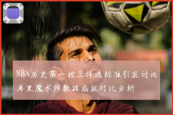 NBA历史第一控卫评选标准引发讨论库里魔术师数据成就对比分析