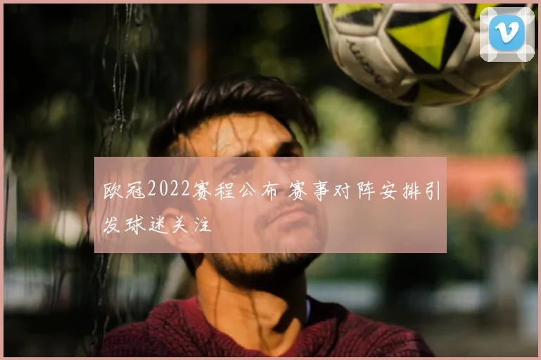 欧冠2022赛程公布 赛事对阵安排引发球迷关注