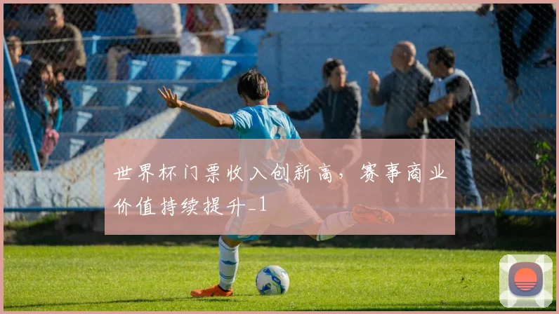 世界杯门票收入创新高,赛事商业价值持续提升_1
