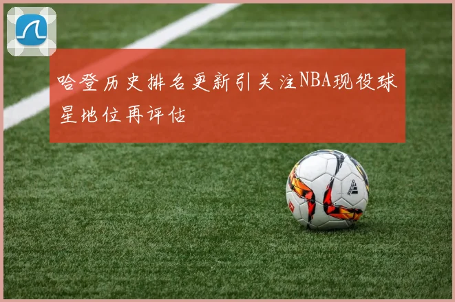 哈登历史排名更新引关注NBA现役球星地位再评估