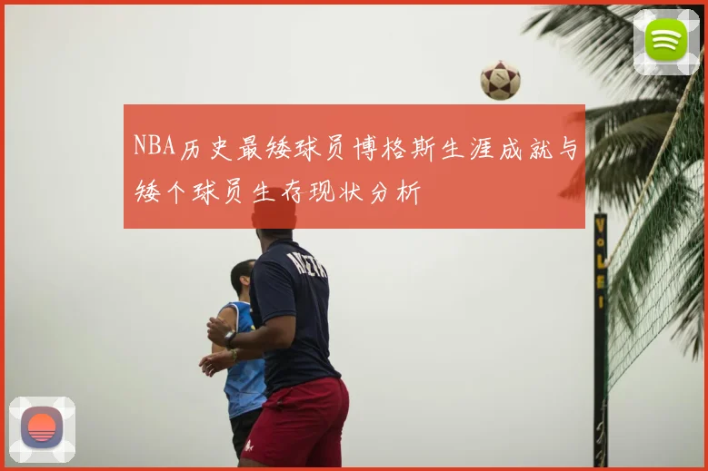 NBA历史最矮球员博格斯生涯成就与矮个球员生存现状分析