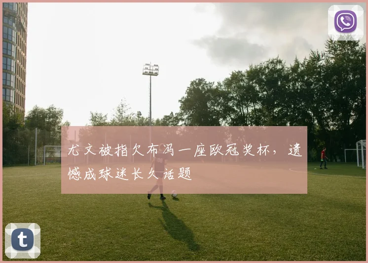 尤文被指欠布冯一座欧冠奖杯,遗憾成球迷长久话题