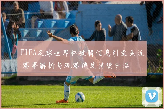 FIFA足球世界杯破解信息引发关注 赛事解析与观赛热度持续升温