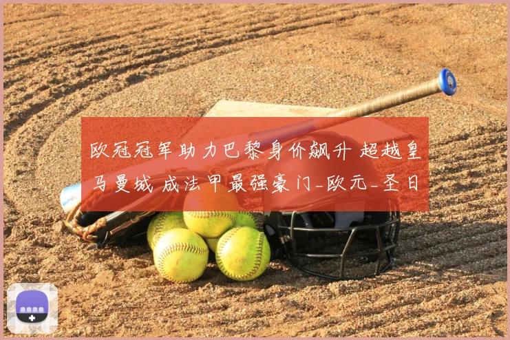 欧冠冠军助力巴黎身价飙升 超越皇马曼城 成法甲最强豪门_欧元_圣日耳曼_皇家马德里