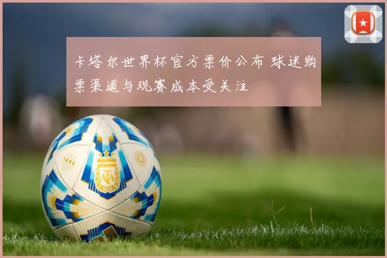 卡塔尔世界杯官方票价公布 球迷购票渠道与观赛成本受关注