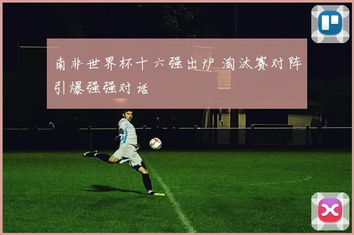 南非世界杯十六强出炉 淘汰赛对阵引爆强强对话